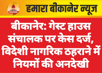 बीकानेर: गेस्ट हाउस संचालक पर केस दर्ज, विदेशी नागरिक ठहराने में नियमों की अनदेखी