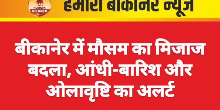 बीकानेर में मौसम का मिजाज बदला, आंधी-बारिश और ओलावृष्टि का अलर्ट