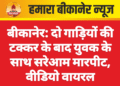 बीकानेर: दो गाड़ियों की टक्कर के बाद युवक के साथ सरेआम मारपीट, वीडियो वायरल