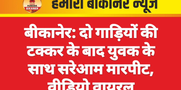 बीकानेर: दो गाड़ियों की टक्कर के बाद युवक के साथ सरेआम मारपीट, वीडियो वायरल