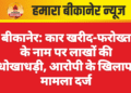 बीकानेर: कार खरीद-फरोख्त के नाम पर लाखों की धोखाधड़ी, आरोपी के खिलाफ मामला दर्ज