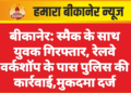 बीकानेर: स्मैक के साथ युवक गिरफ्तार, रेलवे वर्कशॉप के पास पुलिस की कार्रवाई,मुकदमा दर्ज