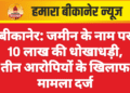 बीकानेर: जमीन के नाम पर 10 लाख की धोखाधड़ी, तीन आरोपियों के खिलाफ मामला दर्ज