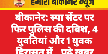 बीकानेर: स्पा सेंटर पर फिर पुलिस की दबिश, 4 युवतियां और 1 युवक हिरासत में