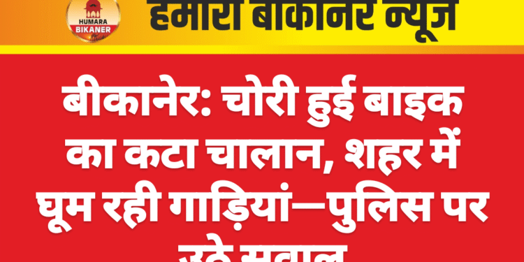 बीकानेर: चोरी हुई बाइक का कटा चालान, शहर में घूम रही गाड़ियां—पुलिस पर उठे सवाल