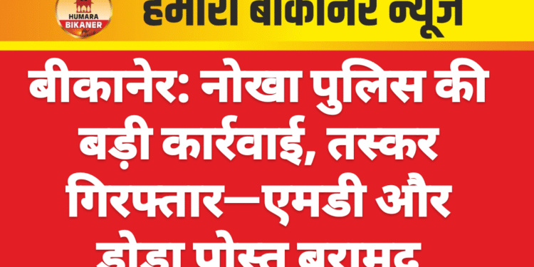 बीकानेर: नोखा पुलिस की बड़ी कार्रवाई, तस्कर गिरफ्तार—एमडी और डोडा पोस्त बरामद