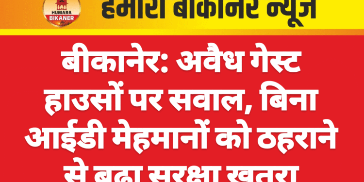 बीकानेर: अवैध गेस्ट हाउसों पर सवाल, बिना आईडी मेहमानों को ठहराने से बढ़ा सुरक्षा खतरा