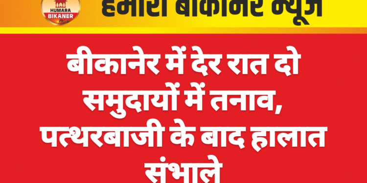 बीकानेर में देर रात दो समुदायों में तनाव, पत्थरबाजी के बाद हालात संभाले