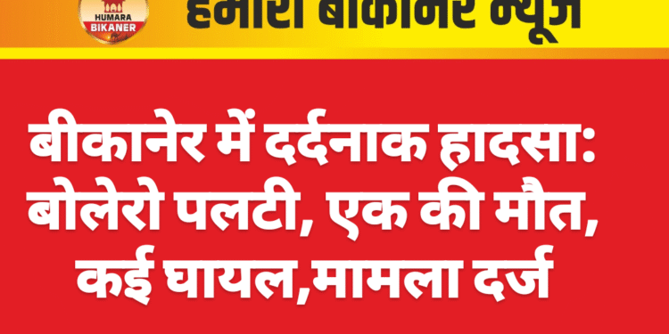 बीकानेर में दर्दनाक हादसा: बोलेरो पलटी, एक की मौत, कई घायल