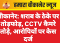 बीकानेर: शराब के ठेके पर तोड़फोड़, CCTV कैमरे तोड़े, आरोपियों पर केस दर्ज