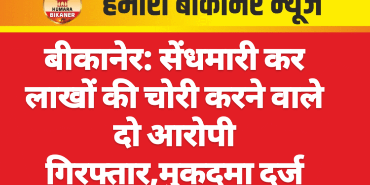 बीकानेर: सेंधमारी कर लाखों की चोरी करने वाले दो आरोपी गिरफ्तार,मुकदमा दर्ज