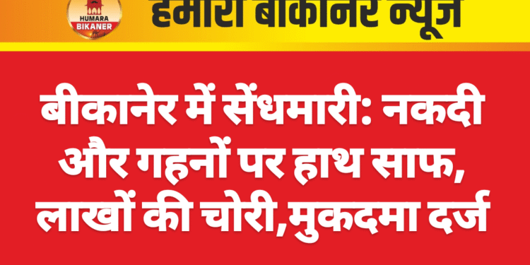 बीकानेर में सेंधमारी: नकदी और गहनों पर हाथ साफ, लाखों की चोरी,मुकदमा दर्ज