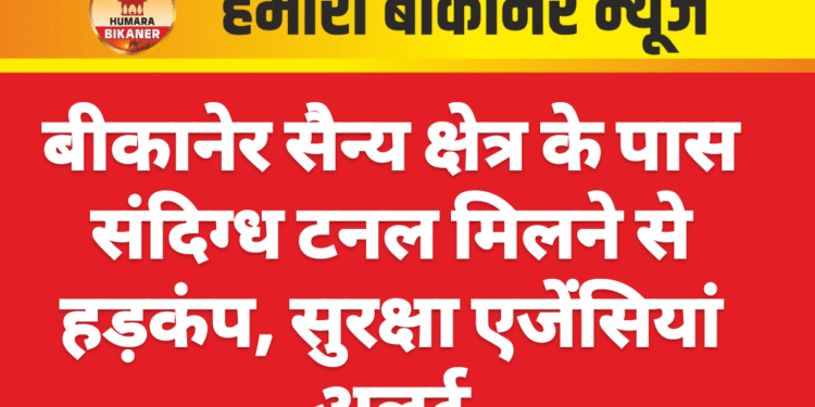बीकानेर सैन्य क्षेत्र के पास संदिग्ध टनल मिलने से हड़कंप, सुरक्षा एजेंसियां अलर्ट