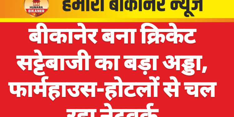 बीकानेर बना क्रिकेट सट्टेबाजी का बड़ा अड्डा, फार्महाउस-होटलों से चल रहा नेटवर्क