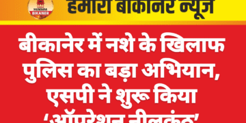 बीकानेर में नशे के खिलाफ पुलिस का बड़ा अभियान, एसपी ने शुरू किया ‘ऑपरेशन नीलकंठ’