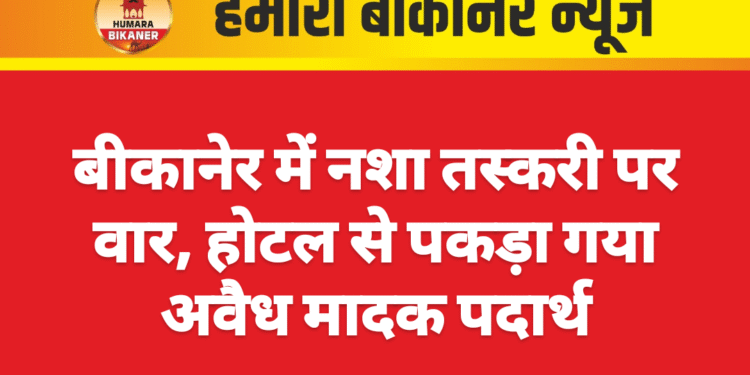 बीकानेर में नशा तस्करी पर वार, होटल से पकड़ा गया अवैध मादक पदार्थ