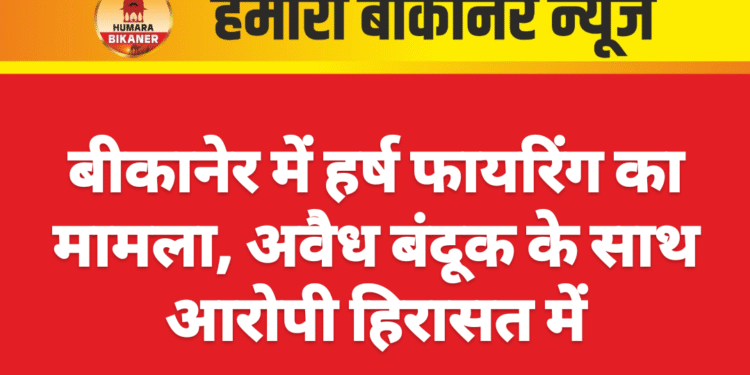 बीकानेर में हर्ष फायरिंग का मामला, अवैध बंदूक के साथ आरोपी हिरासत में