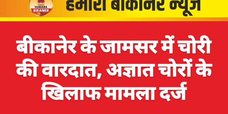 बीकानेर के जामसर में चोरी की वारदात, अज्ञात चोरों के खिलाफ मामला दर्ज