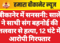 बीकानेर में सनसनी: साले ने साथी संग बहनोई की तलवार से हत्या, 12 घंटे में आरोपी गिरफ्तार