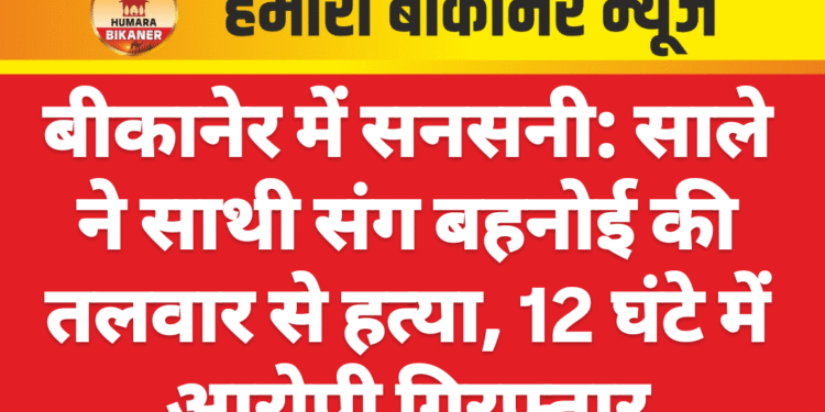बीकानेर में सनसनी: साले ने साथी संग बहनोई की तलवार से हत्या, 12 घंटे में आरोपी गिरफ्तार