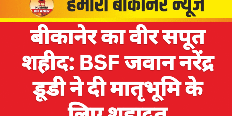 बीकानेर का वीर सपूत शहीद: BSF जवान नरेंद्र डूडी ने दी मातृभूमि के लिए शहादत