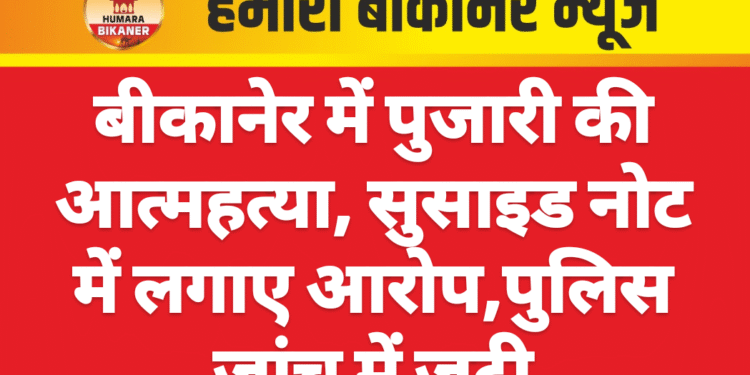 बीकानेर में पुजारी की आत्महत्या, सुसाइड नोट में लगाए आरोप,पुलिस जांच में जुटी