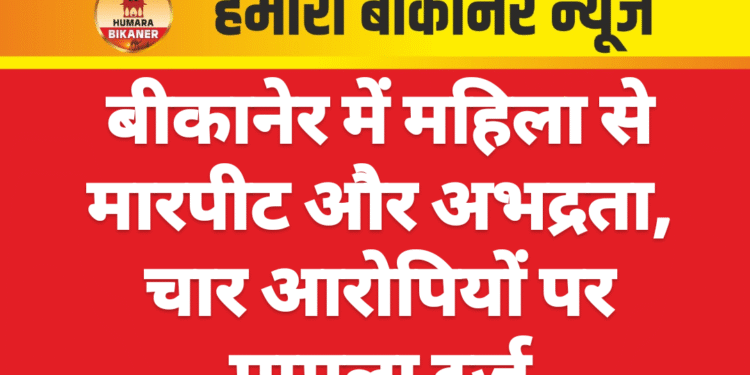 बीकानेर में महिला से मारपीट और अभद्रता, चार आरोपियों पर मामला दर्ज