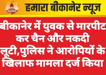 बीकानेर में युवक से मारपीट कर चैन और नकदी लूटी,पुलिस ने आरोपियों के खिलाफ मामला दर्ज किया