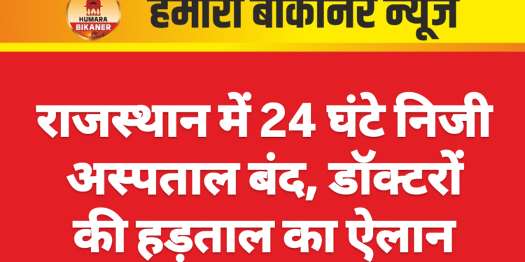 राजस्थान में 24 घंटे निजी अस्पताल बंद, डॉक्टरों की हड़ताल का ऐलान