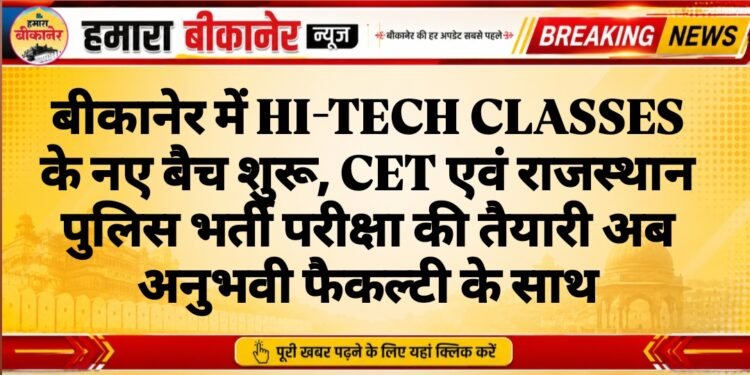 बीकानेर में HI-TECH CLASSES के नए बैच शुरू, CET एवं राजस्थान पुलिस भर्ती परीक्षा की तैयारी अब अनुभवी फैकल्टी के साथ