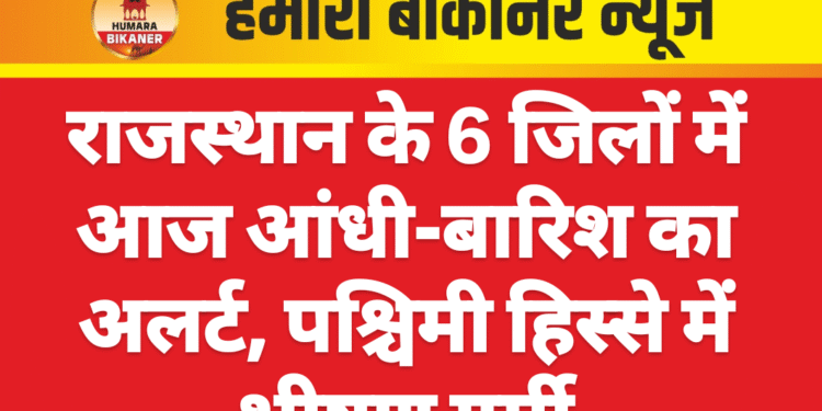 राजस्थान के 6 जिलों में आज आंधी-बारिश का अलर्ट, पश्चिमी हिस्से में भीषण गर्मी