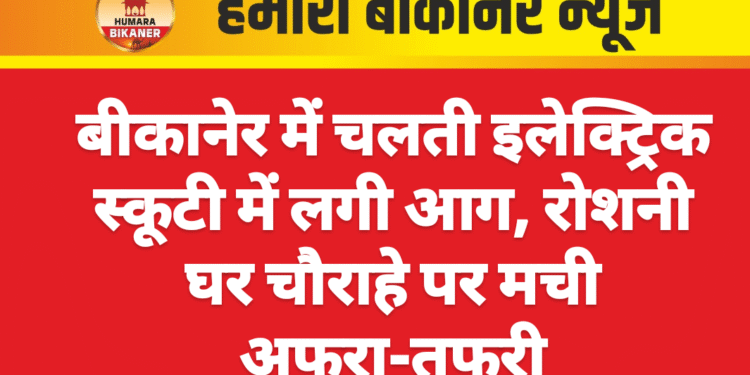 बीकानेर में चलती इलेक्ट्रिक स्कूटी में लगी आग, रोशनी घर चौराहे पर मची अफरा-तफरी