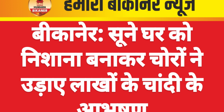 बीकानेर: सूने घर को निशाना बनाकर चोरों ने उड़ाए लाखों के चांदी के आभूषण