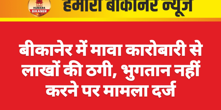 बीकानेर में मावा कारोबारी से लाखों की ठगी, भुगतान नहीं करने पर मामला दर्ज