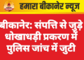 बीकानेर: संपत्ति से जुड़े धोखाधड़ी प्रकरण में पुलिस जांच में जुटी