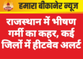 राजस्थान में भीषण गर्मी का कहर, कई जिलों में हीटवेव अलर्ट