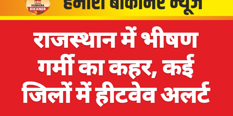 राजस्थान में भीषण गर्मी का कहर, कई जिलों में हीटवेव अलर्ट