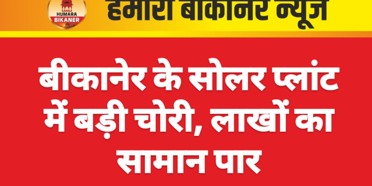 बीकानेर के सोलर प्लांट में बड़ी चोरी, लाखों का सामान पार