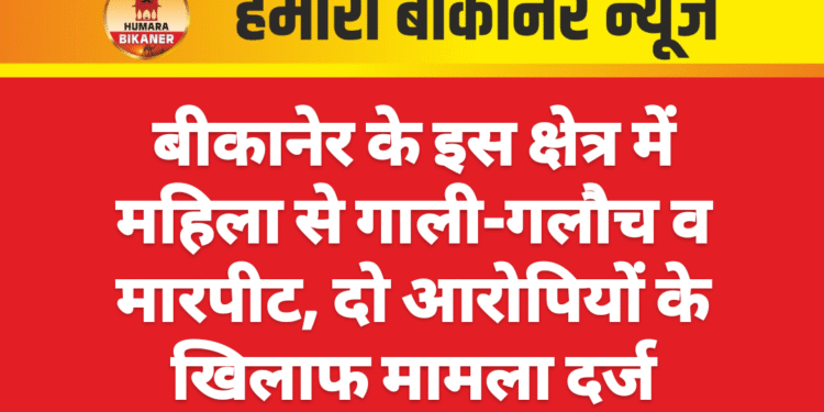 बीकानेर के इस क्षेत्र में महिला से गाली-गलौच व मारपीट, दो आरोपियों के खिलाफ मामला दर्ज