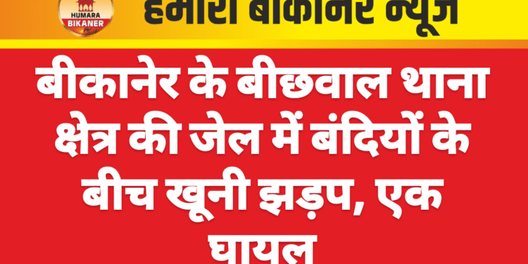 बीकानेर के बीछवाल थाना क्षेत्र की जेल में बंदियों के बीच खूनी झड़प, एक घायल