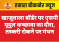 खाजूवाला बॉर्डर पर एसपी मूदुल कच्छावा का दौरा, तस्करी रोकने पर मंथन