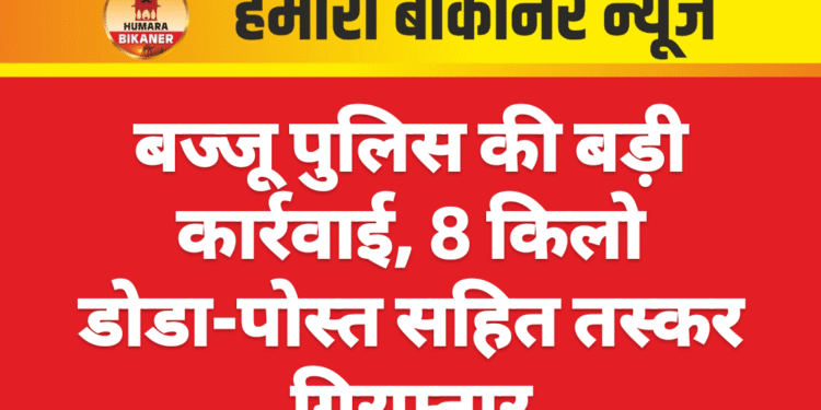 बज्जू पुलिस की बड़ी कार्रवाई, 8 किलो डोडा-पोस्त सहित तस्कर गिरफ्तार