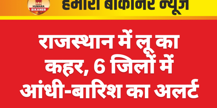 राजस्थान में लू का कहर, 6 जिलों में आंधी-बारिश का अलर्ट