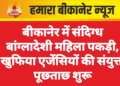बीकानेर में संदिग्ध बांग्लादेशी महिला पकड़ी, खुफिया एजेंसियों की संयुक्त पूछताछ शुरू