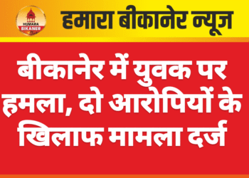 बीकानेर में युवक पर हमला, दो आरोपियों के खिलाफ मामला दर्ज