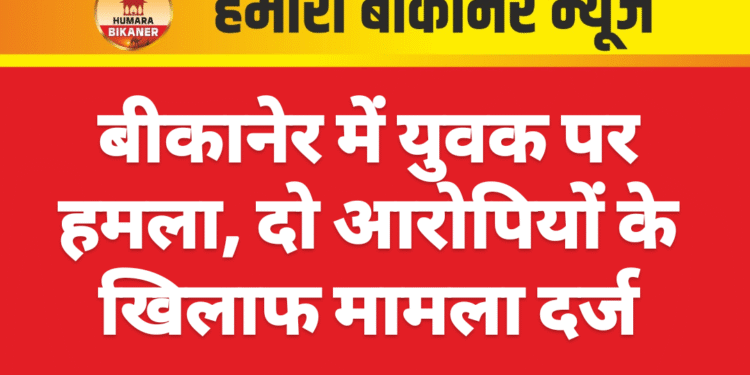 बीकानेर में युवक पर हमला, दो आरोपियों के खिलाफ मामला दर्ज