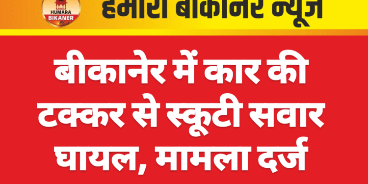 बीकानेर में कार की टक्कर से स्कूटी सवार घायल, मामला दर्ज