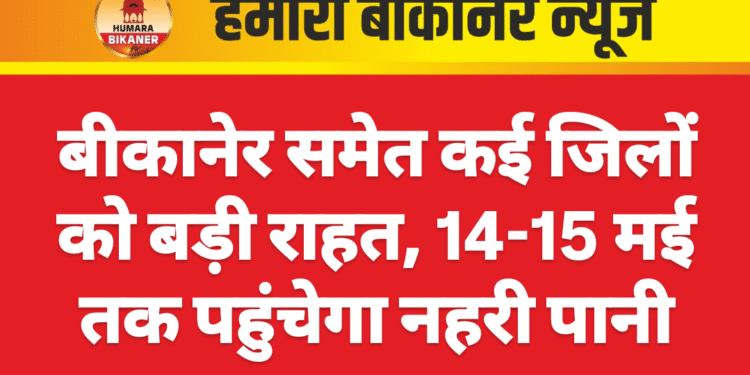 बीकानेर समेत कई जिलों को बड़ी राहत, 14-15 मई तक पहुंचेगा नहरी पानी