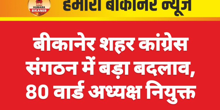 बीकानेर शहर कांग्रेस संगठन में बड़ा बदलाव, 80 वार्ड अध्यक्ष नियुक्त