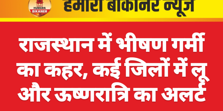 राजस्थान में भीषण गर्मी का कहर, कई जिलों में लू और ऊष्णरात्रि का अलर्ट